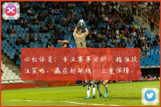 必红体育：专业赛事分析，精准投注策略，赢在起跑线，三重保障，必赢之道