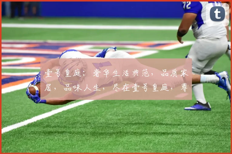 壹号皇庭：奢华生活典范，品质家居，品味人生，尽在壹号皇庭，尊享不凡