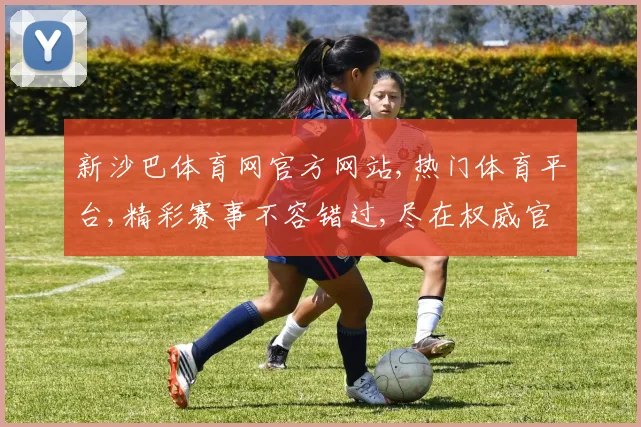 新沙巴体育网官方网站,热门体育平台,精彩赛事不容错过,尽在权威官网,点击即享