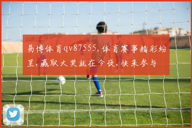 易博体育qv87555,体育赛事精彩纷呈,赢取大奖就在今夜,快来参与