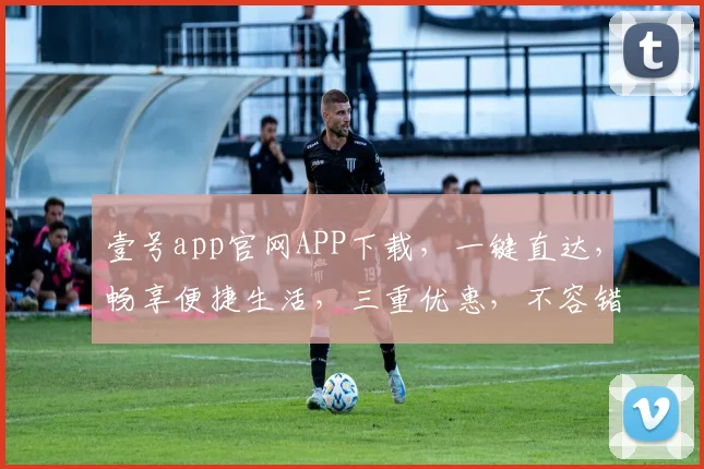 壹号app官网APP下载，一键直达，畅享便捷生活，三重优惠，不容错过，立即下载