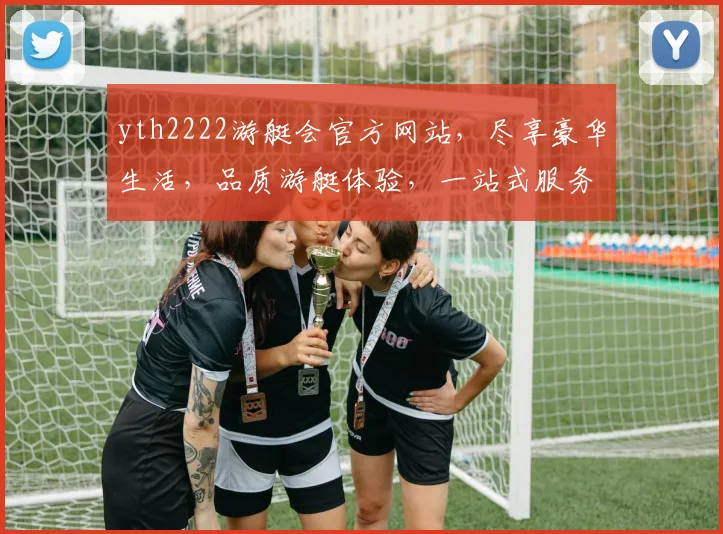 yth2222游艇会官方网站，尽享豪华生活，品质游艇体验，一站式服务，尊贵不等待，畅游人生