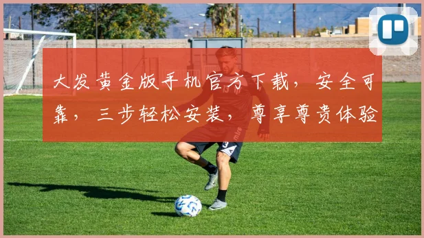 大发黄金版手机官方下载，安全可靠，三步轻松安装，尊享尊贵体验，不容错过，必看