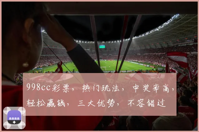 998cc彩票，热门玩法，中奖率高，轻松赢钱，三大优势，不容错过
