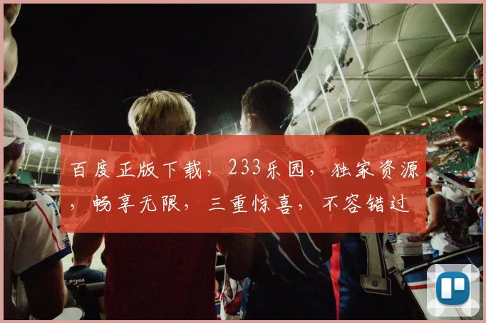 百度正版下载，233乐园，独家资源，畅享无限，三重惊喜，不容错过