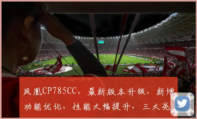 凤凰CP785CC，最新版本升级，新增功能优化，性能大幅提升，三大亮点大公开，不容错过