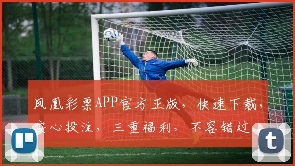 凤凰彩票APP官方正版，快速下载，安心投注，三重福利，不容错过，立即体验