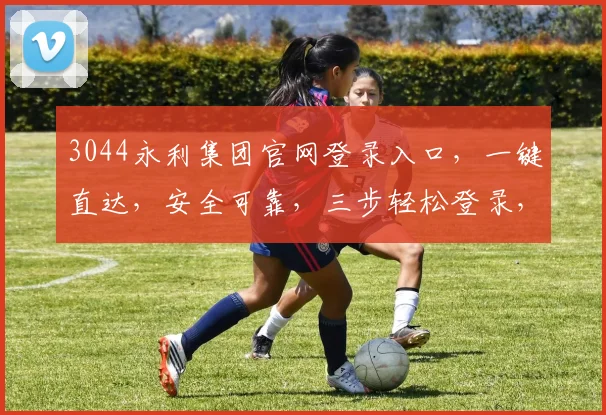 3044永利集团官网登录入口，一键直达，安全可靠，三步轻松登录，体验非凡