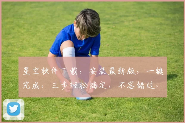 星空软件下载，安装最新版，一键完成，三步轻松搞定，不容错过，快来体验