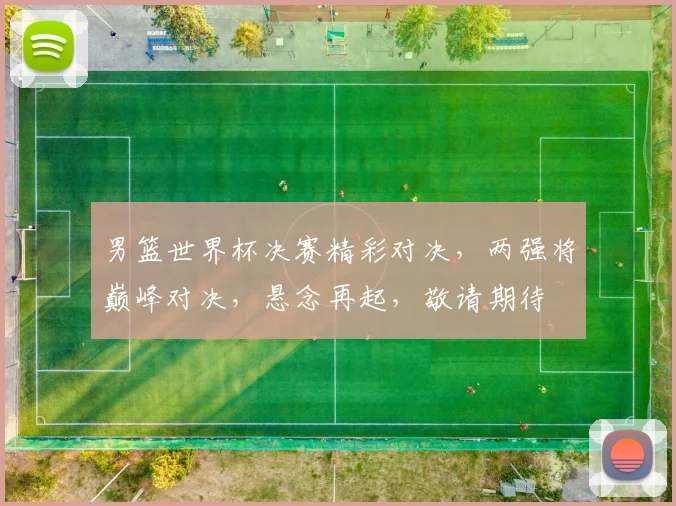 男篮世界杯决赛精彩对决，两强将巅峰对决，悬念再起，敬请期待