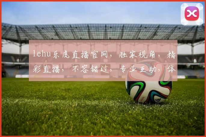 lehu乐虎直播官网，独家视角，精彩直播，不容错过，专业互动，体验升级，两大亮点，等你探索