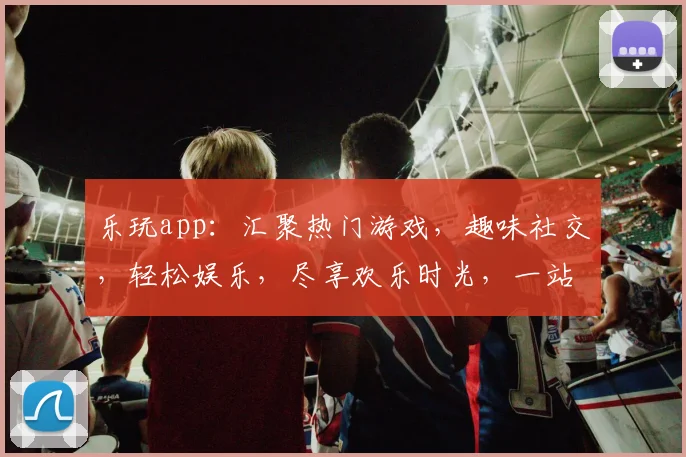 乐玩app：汇聚热门游戏，趣味社交，轻松娱乐，尽享欢乐时光，一站式玩乐平台。