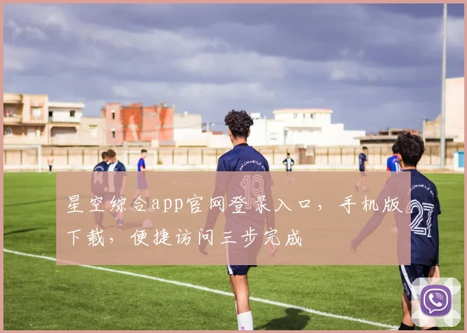 星空综合app官网登录入口，手机版下载，便捷访问三步完成