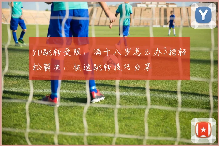 yp跳转受限，满十八岁怎么办3招轻松解决，快速跳转技巧分享