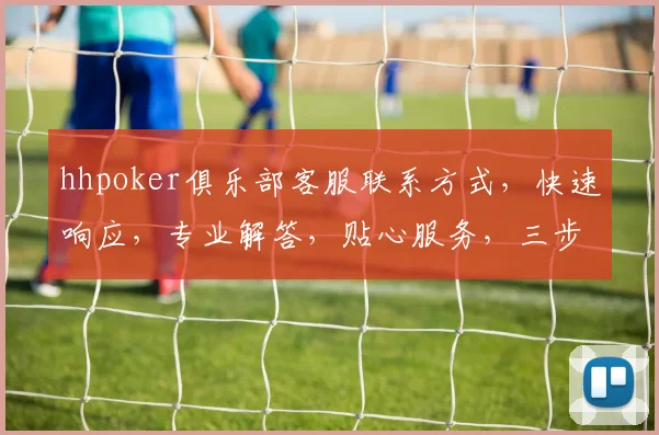 hhpoker俱乐部客服联系方式，快速响应，专业解答，贴心服务，三步轻松联系