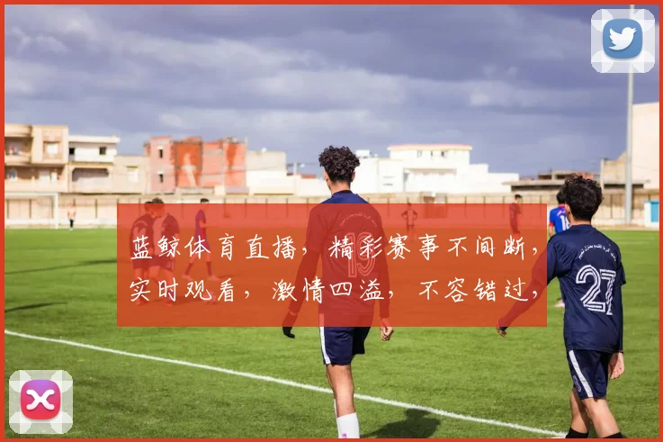 蓝鲸体育直播，精彩赛事不间断，实时观看，激情四溢，不容错过，三重福利等你来